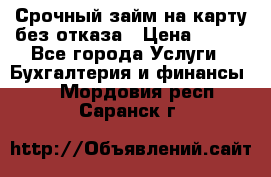 Срочный займ на карту без отказа › Цена ­ 500 - Все города Услуги » Бухгалтерия и финансы   . Мордовия респ.,Саранск г.